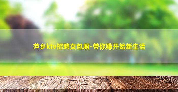 萍乡ktv招聘女包厢-带你赚开始新生活