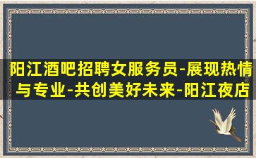 阳江酒吧招聘女服务员-展现热情与专业-共创美好未来-阳江夜店酒吧招聘梦想照进现实
